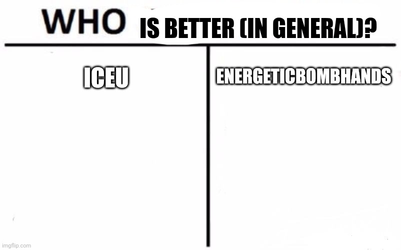 Idk, I was thinking about stuff in my head, and was scrolling through the fun stream, so... | IS BETTER (IN GENERAL)? ICEU; ENERGETICBOMBHANDS | image tagged in memes,who would win | made w/ Imgflip meme maker