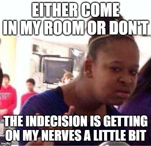 Make up your mind already are u gonna come in or not | EITHER COME IN MY ROOM OR DON'T; THE INDECISION IS GETTING ON MY NERVES A LITTLE BIT | image tagged in wut,memes,indecision | made w/ Imgflip meme maker
