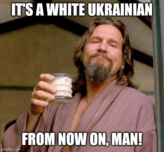 White Ukrainian. (Correct spelling) | IT'S A WHITE UKRAINIAN; FROM NOW ON, MAN! | image tagged in big lebowski | made w/ Imgflip meme maker