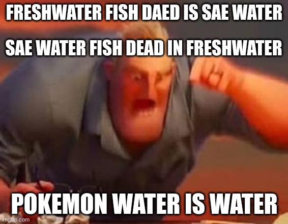 Mr incredible mad | FRESHWATER FISH DAED IS SAE WATER; SAE WATER FISH DEAD IN FRESHWATER; POKEMON WATER IS WATER | image tagged in mr incredible mad | made w/ Imgflip meme maker