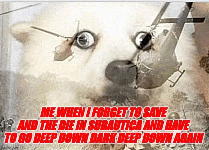 PTSD dog | ME WHEN I FORGET TO SAVE AND THE DIE IN SUBAUTICA AND HAVE TO GO DEEP DOWN DARK DEEP DOWN AGAIN | image tagged in ptsd dog | made w/ Imgflip meme maker