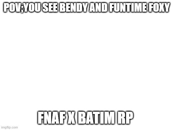 BATIM AND FNAF | POV;YOU SEE BENDY AND FUNTIME FOXY; FNAF X BATIM RP | image tagged in blank white template | made w/ Imgflip meme maker