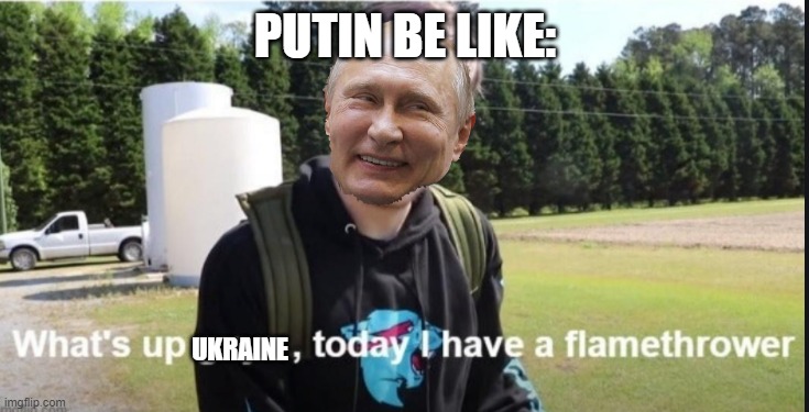 upvote if you want putin and russia out of ukraine | PUTIN BE LIKE:; UKRAINE | image tagged in what's up guys today i have a flamethrower | made w/ Imgflip meme maker