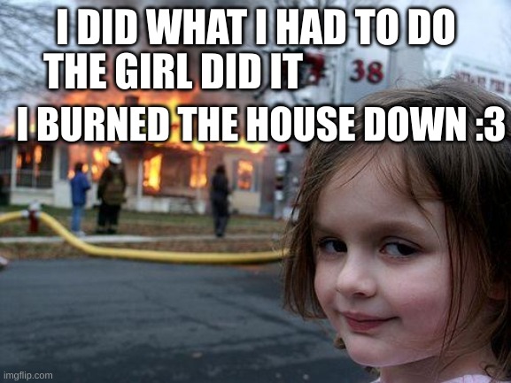 the girl did it | I DID WHAT I HAD TO DO; THE GIRL DID IT; I BURNED THE HOUSE DOWN :3 | image tagged in memes,disaster girl | made w/ Imgflip meme maker