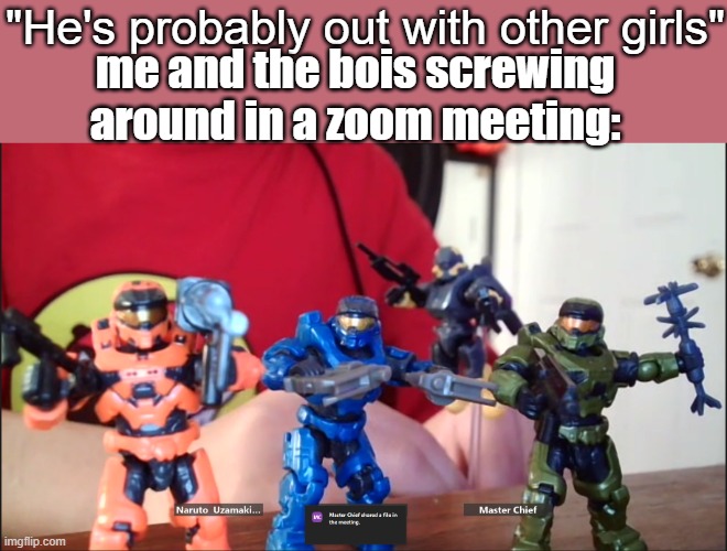 zoom meeting | "He's probably out with other girls"; me and the bois screwing around in a zoom meeting: | image tagged in halo,memes | made w/ Imgflip meme maker
