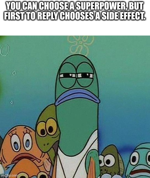 Clever and Creative Title |  YOU CAN CHOOSE A SUPERPOWER, BUT FIRST TO REPLY CHOOSES A SIDE EFFECT. | image tagged in spongebob | made w/ Imgflip meme maker