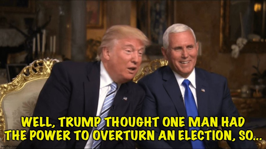 Trump/Pence | WELL, TRUMP THOUGHT ONE MAN HAD THE POWER TO OVERTURN AN ELECTION, SO... | image tagged in trump/pence | made w/ Imgflip meme maker