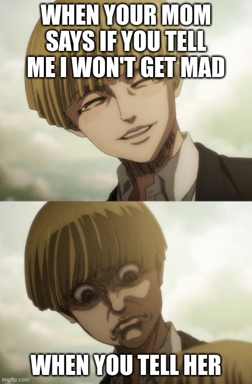 its true tho | WHEN YOUR MOM SAYS IF YOU TELL ME I WON'T GET MAD; WHEN YOU TELL HER | image tagged in armin | made w/ Imgflip meme maker