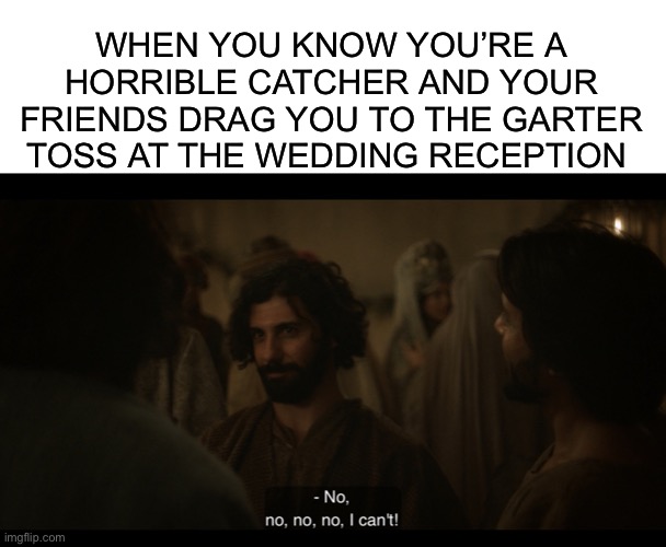 WHEN YOU KNOW YOU’RE A HORRIBLE CATCHER AND YOUR FRIENDS DRAG YOU TO THE GARTER TOSS AT THE WEDDING RECEPTION | image tagged in blank white template,the chosen,wedding,weddings,bachelor | made w/ Imgflip meme maker