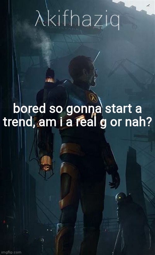 Akifhaziq Hλlf-Life temp | bored so gonna start a trend, am i a real g or nah? | image tagged in akifhaziq h lf-life temp | made w/ Imgflip meme maker