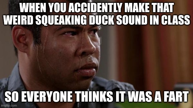 Especially when you're sitting in the front of the class | WHEN YOU ACCIDENTLY MAKE THAT WEIRD SQUEAKING DUCK SOUND IN CLASS; SO EVERYONE THINKS IT WAS A FART | image tagged in sweating bullets | made w/ Imgflip meme maker