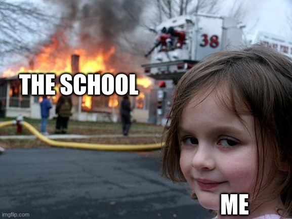 Burn it to the ground!?!?!? | THE SCHOOL; ME | image tagged in memes,disaster girl | made w/ Imgflip meme maker
