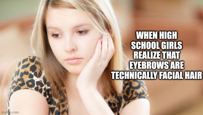 WHEN HIGH SCHOOL GIRLS REALIZE THAT EYEBROWS ARE TECHNICALLY FACIAL HAIR | image tagged in funny memes | made w/ Imgflip meme maker