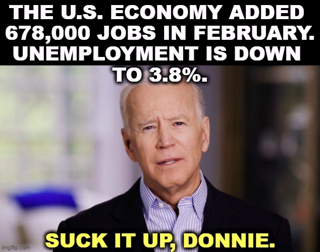 Once again, a Democrat cleans up a Republican's mess. | THE U.S. ECONOMY ADDED 
678,000 JOBS IN FEBRUARY.
UNEMPLOYMENT IS DOWN 
TO 3.8%. SUCK IT UP, DONNIE. | image tagged in joe biden 2020,biden,clean up,trump,mess | made w/ Imgflip meme maker