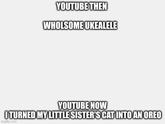 youtubers |  YOUTUBE THEN 
             
                         WHOLSOME UKEALELE; YOUTUBE NOW

 I TURNED MY LITTLE SISTER'S CAT INTO AN OREO | image tagged in lmao | made w/ Imgflip meme maker