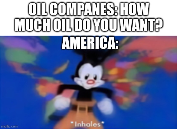 America want to know where you oil is | OIL COMPANES: HOW MUCH OIL DO YOU WANT? AMERICA: | image tagged in yakko inhale | made w/ Imgflip meme maker