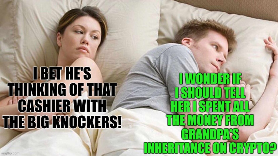 Remember when Bitcoins were supposed to hit $100k by December......of 2021? | I WONDER IF I SHOULD TELL HER I SPENT ALL THE MONEY FROM GRANDPA'S INHERITANCE ON CRYPTO? I BET HE'S THINKING OF THAT CASHIER WITH THE BIG KNOCKERS! | image tagged in memes,i bet he's thinking about other women,bitcoin,cryptocurrency,shut up and take my money | made w/ Imgflip meme maker