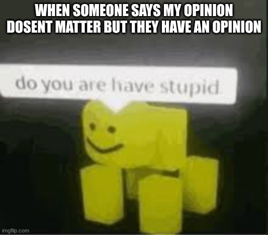 do you are have stupid | WHEN SOMEONE SAYS MY OPINION DOSENT MATTER BUT THEY HAVE AN OPINION | image tagged in do you are have stupid | made w/ Imgflip meme maker