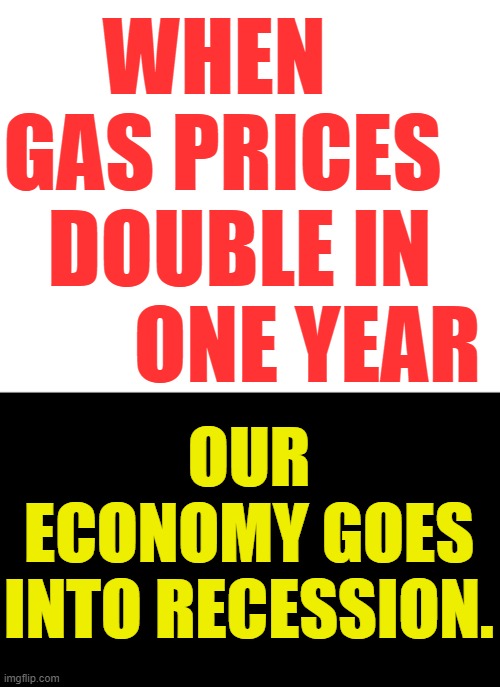 Here we Go... | WHEN     GAS PRICES     DOUBLE IN          ONE YEAR; OUR ECONOMY GOES INTO RECESSION. | image tagged in memes,politics,gas,prices,double,hard times | made w/ Imgflip meme maker