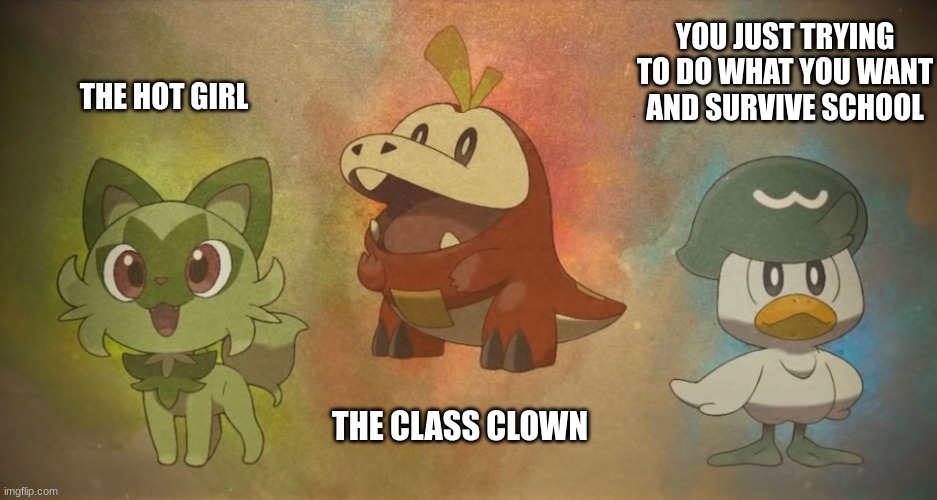 finally gen 9 | YOU JUST TRYING TO DO WHAT YOU WANT AND SURVIVE SCHOOL; THE HOT GIRL; THE CLASS CLOWN | image tagged in pokemon | made w/ Imgflip meme maker