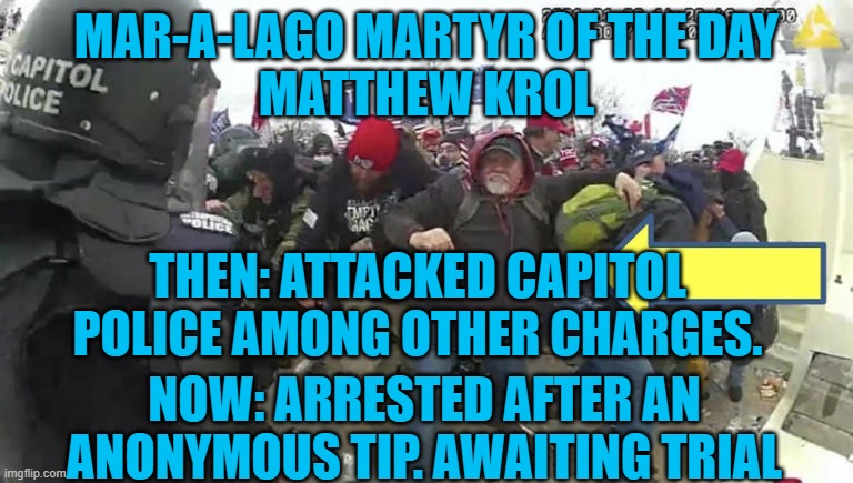 The Long Arm of the Law reaches another rioter. | MAR-A-LAGO MARTYR OF THE DAY
MATTHEW KROL; THEN: ATTACKED CAPITOL POLICE AMONG OTHER CHARGES. NOW: ARRESTED AFTER AN ANONYMOUS TIP. AWAITING TRIAL | image tagged in politics | made w/ Imgflip meme maker