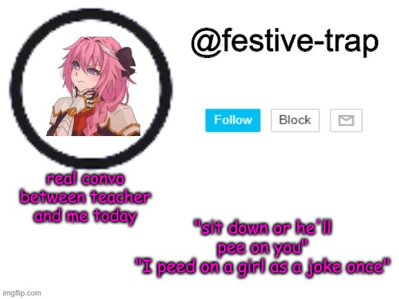 teacher first then me- | real convo between teacher and me today; "sit down or he'll pee on you"
"I peed on a girl as a joke once" | made w/ Imgflip meme maker