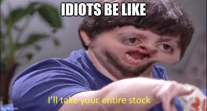 I'll take your entire stock | IDIOTS BE LIKE | image tagged in i'll take your entire stock | made w/ Imgflip meme maker