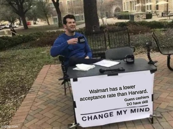 And your mom points to cashiers and says "This is what you amount to in live if you don't study!" | Walmart has a lower
 acceptance rate than Harvard. Guess cashiers DO have skill | image tagged in memes,change my mind | made w/ Imgflip meme maker