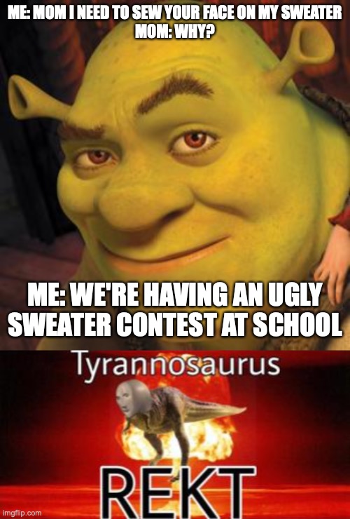 ME: MOM I NEED TO SEW YOUR FACE ON MY SWEATER
MOM: WHY? ME: WE'RE HAVING AN UGLY SWEATER CONTEST AT SCHOOL | image tagged in shrek sexy face,tyrannosaurus rekt | made w/ Imgflip meme maker