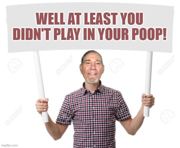 sign | WELL AT LEAST YOU DIDN'T PLAY IN YOUR POOP! | image tagged in sign | made w/ Imgflip meme maker