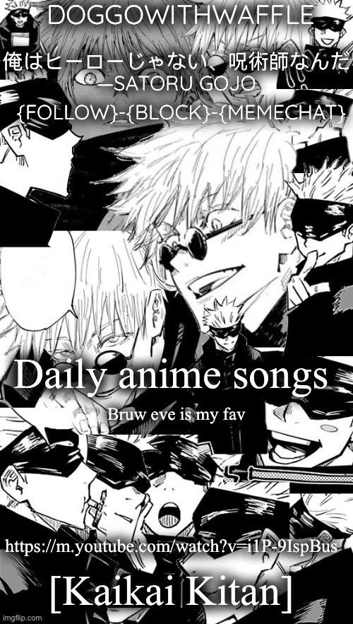 I jus love the voice of eve | Daily anime songs; Bruw eve is my fav; https://m.youtube.com/watch?v=i1P-9IspBus; [Kaikai Kitan] | image tagged in doggowithwaffle s satoru gojo announcement temp | made w/ Imgflip meme maker