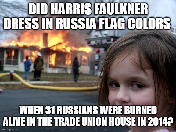 Did companies like indeed color their logos with Russian colors? | DID HARRIS FAULKNER DRESS IN RUSSIA FLAG COLORS; WHEN 31 RUSSIANS WERE BURNED ALIVE IN THE TRADE UNION HOUSE IN 2014? | image tagged in memes,disaster girl | made w/ Imgflip meme maker