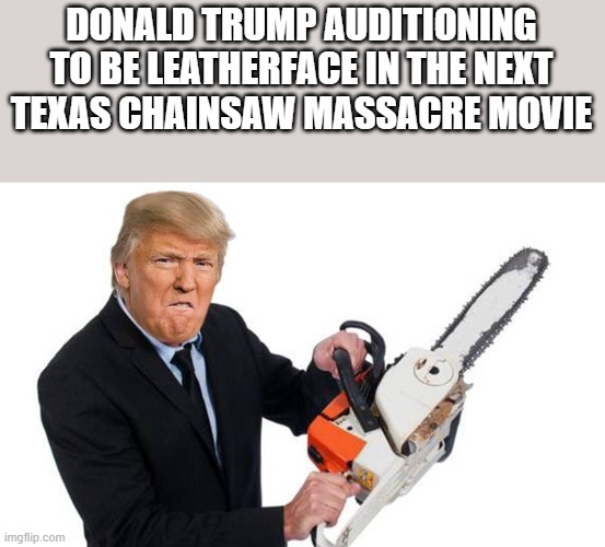 Donald Trump Auditioning To Be Leatherface | DONALD TRUMP AUDITIONING TO BE LEATHERFACE IN THE NEXT TEXAS CHAINSAW MASSACRE MOVIE | image tagged in donald trump,chainsaw,leatherface,texas chainsaw massacre,funny,memes | made w/ Imgflip meme maker