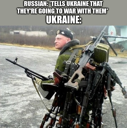 Russian soldier man | RUSSIAN: *TELLS UKRAINE THAT THEY'RE GOING TO WAR WITH THEM*; UKRAINE: | image tagged in russian soldier man | made w/ Imgflip meme maker