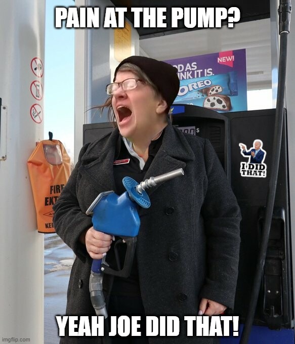 PAIN AT THE PUMP? YEAH JOE DID THAT! | image tagged in gas,oil,biden,ukraine,liberal logic,democrat policies | made w/ Imgflip meme maker