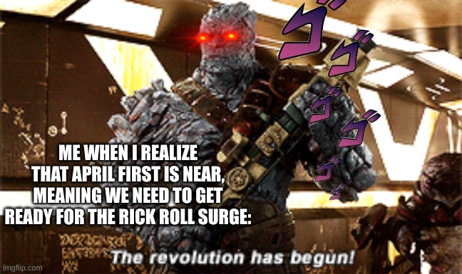 Sorry i've been gone for a long time, but now I'm more back | ME WHEN I REALIZE THAT APRIL FIRST IS NEAR, MEANING WE NEED TO GET READY FOR THE RICK ROLL SURGE: | image tagged in the revolution has begun | made w/ Imgflip meme maker