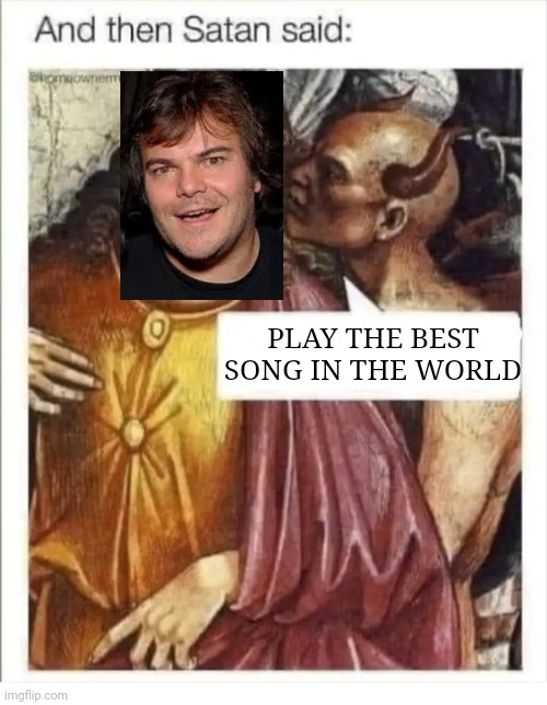 Satan said play the best song | PLAY THE BEST SONG IN THE WORLD | image tagged in jack black,satan,song | made w/ Imgflip meme maker