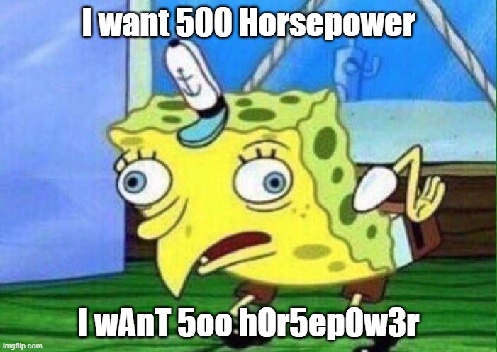 spongebob mockingbird | I want 500 Horsepower; I wAnT 5oo hOr5ep0w3r | image tagged in spongebob mockingbird | made w/ Imgflip meme maker