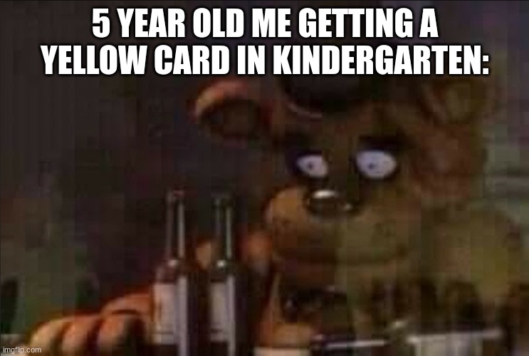 Freddy Fazbear Regret | 5 YEAR OLD ME GETTING A YELLOW CARD IN KINDERGARTEN: | image tagged in freddy fazbear regret | made w/ Imgflip meme maker