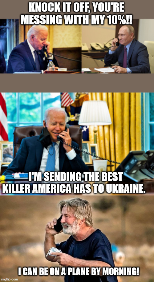 America is sending their top cold blooded kill'a! | KNOCK IT OFF, YOU'RE MESSING WITH MY 10%!! I'M SENDING THE BEST KILLER AMERICA HAS TO UKRAINE. I CAN BE ON A PLANE BY MORNING! | image tagged in biden and putin on a call,alec baldwin d d | made w/ Imgflip meme maker