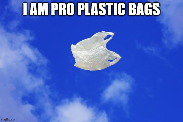I Am Pro Plastic Bags | I AM PRO PLASTIC BAGS | image tagged in plastic,plastic bag | made w/ Imgflip meme maker