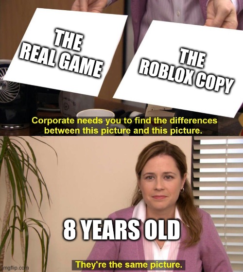 The real game | THE REAL GAME; THE ROBLOX COPY; 8 YEARS OLD | image tagged in they are the same picture | made w/ Imgflip meme maker