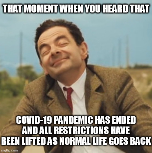 If Covid-19 really ends, everyone celebrates victory | THAT MOMENT WHEN YOU HEARD THAT; COVID-19 PANDEMIC HAS ENDED AND ALL RESTRICTIONS HAVE BEEN LIFTED AS NORMAL LIFE GOES BACK | image tagged in mr bean happy face | made w/ Imgflip meme maker