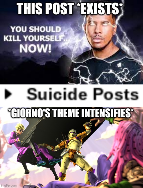 go look up the rules | THIS POST *EXISTS*; *GIORNO'S THEME INTENSIFIES* | image tagged in you should kill yourself now,piano reqrium | made w/ Imgflip meme maker