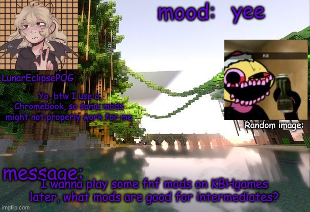 pog | yee; Yo, btw I use a Chromebook, so some mods might not properly work for me; I wanna play some fnf mods on KBHgames later, what mods are good for intermediates? | image tagged in new lunareclipsepog temp | made w/ Imgflip meme maker