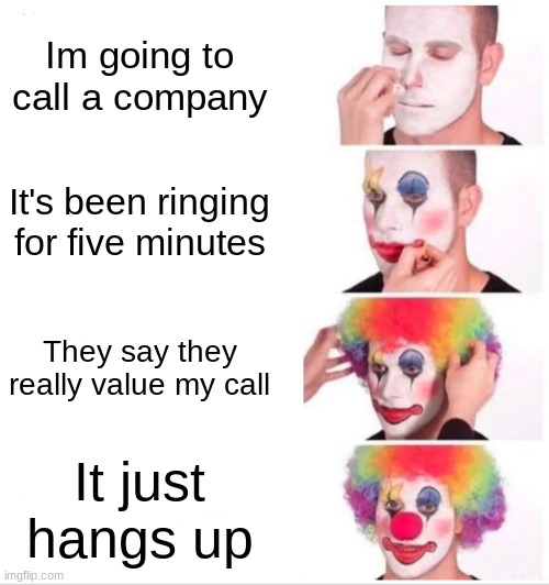 Clown Applying Makeup | Im going to call a company; It's been ringing for five minutes; They say they really value my call; It just hangs up | image tagged in memes,clown applying makeup | made w/ Imgflip meme maker