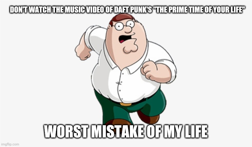 Dark Punk | DON'T WATCH THE MUSIC VIDEO OF DAFT PUNK'S "THE PRIME TIME OF YOUR LIFE"; WORST MISTAKE OF MY LIFE | image tagged in don't go to x worst mistake of my life,daft punk,music video,traumatized | made w/ Imgflip meme maker
