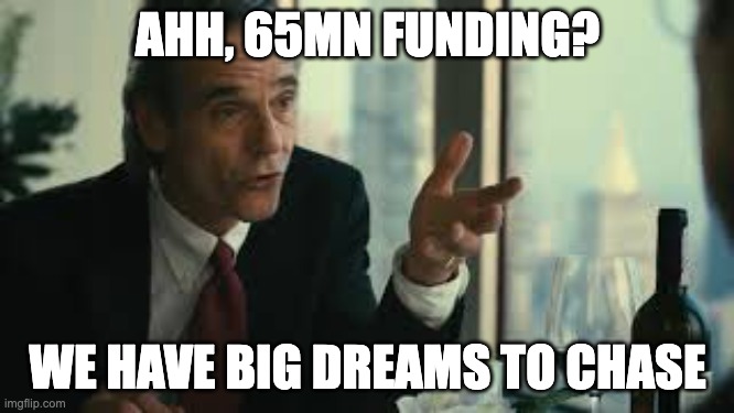 funding | AHH, 65MN FUNDING? WE HAVE BIG DREAMS TO CHASE | image tagged in margin call | made w/ Imgflip meme maker