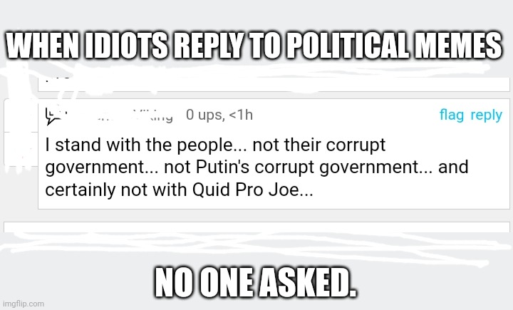 Compelled to post on every meme they disagree with. |  WHEN IDIOTS REPLY TO POLITICAL MEMES; NO ONE ASKED. | image tagged in idiots | made w/ Imgflip meme maker