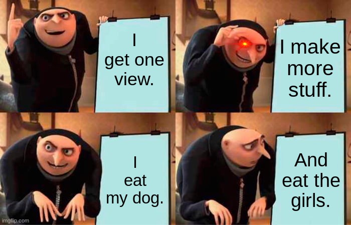 girls in my tum | I get one view. I make more stuff. I eat my dog. And eat the girls. | image tagged in memes,gru's plan | made w/ Imgflip meme maker